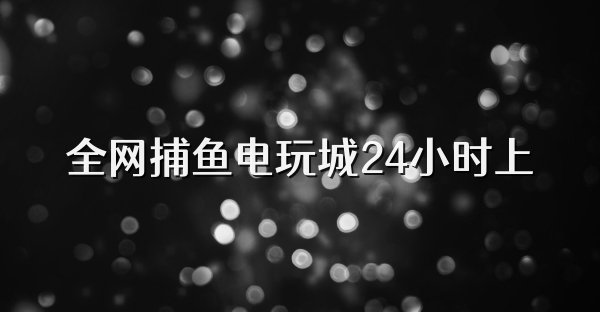 全网捕鱼电玩城24小时上