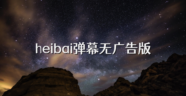 heibai弹幕无广告版