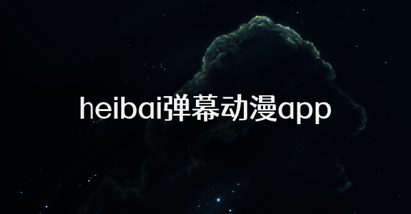 heibai弹幕动漫app